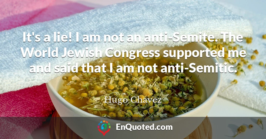 It's a lie! I am not an anti-Semite. The World Jewish Congress supported me and said that I am not anti-Semitic.