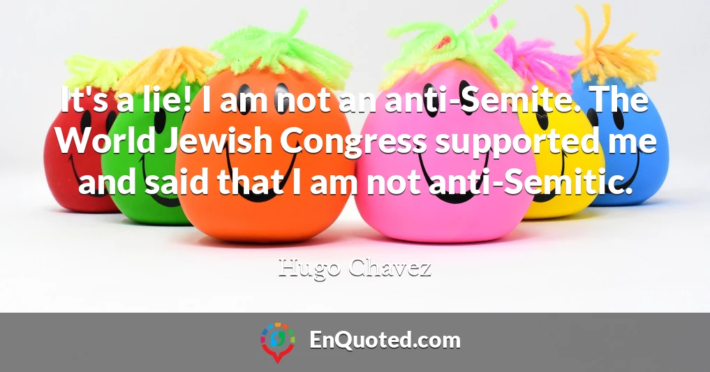 It's a lie! I am not an anti-Semite. The World Jewish Congress supported me and said that I am not anti-Semitic.