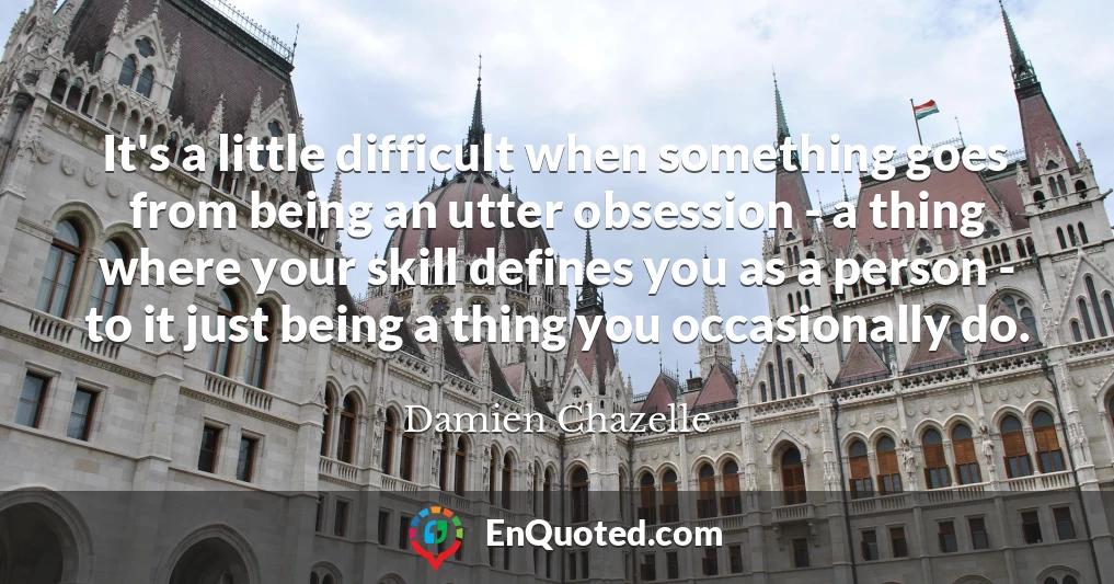 It's a little difficult when something goes from being an utter obsession - a thing where your skill defines you as a person - to it just being a thing you occasionally do.