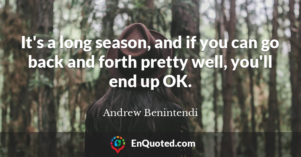 It's a long season, and if you can go back and forth pretty well, you'll end up OK.
