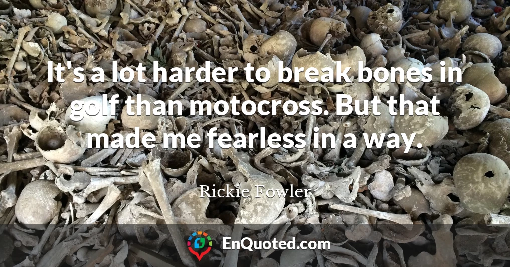 It's a lot harder to break bones in golf than motocross. But that made me fearless in a way.