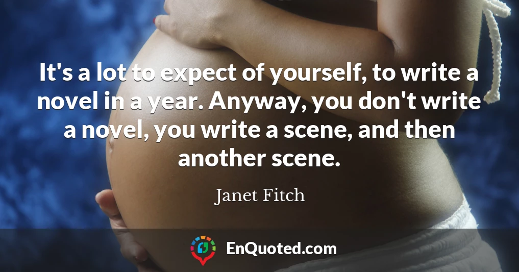 It's a lot to expect of yourself, to write a novel in a year. Anyway, you don't write a novel, you write a scene, and then another scene.
