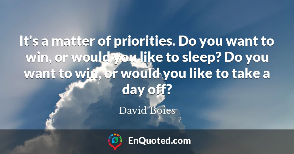 It's a matter of priorities. Do you want to win, or would you like to sleep? Do you want to win, or would you like to take a day off?