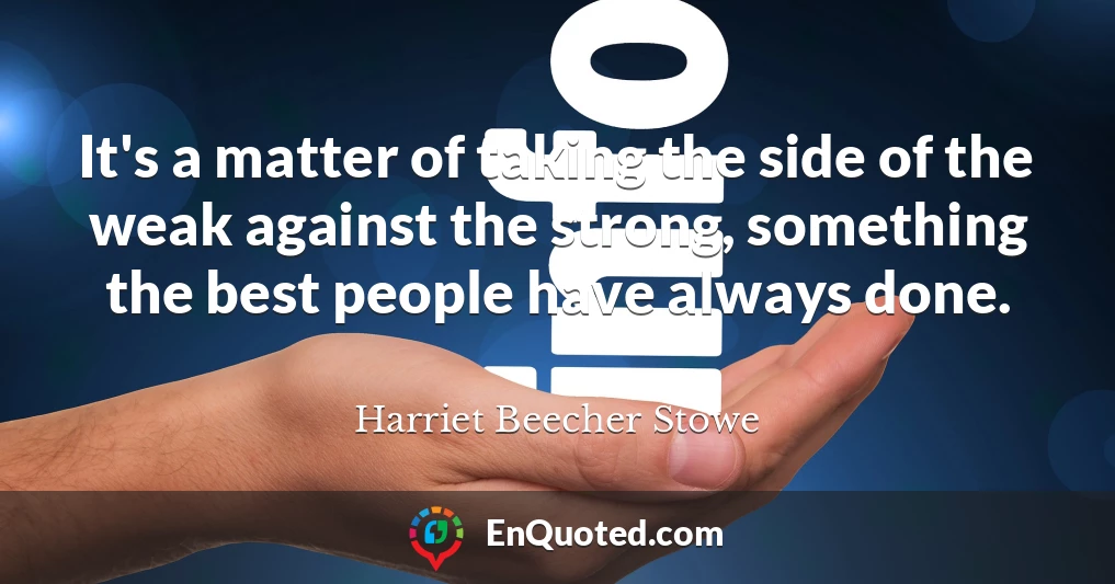 It's a matter of taking the side of the weak against the strong, something the best people have always done.