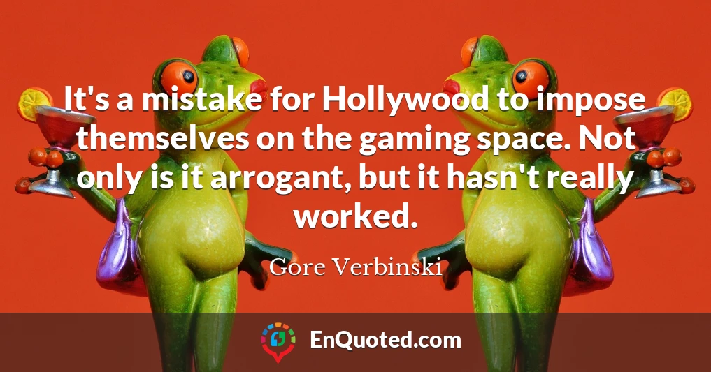 It's a mistake for Hollywood to impose themselves on the gaming space. Not only is it arrogant, but it hasn't really worked.