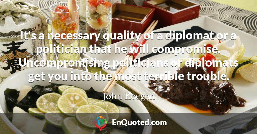 It's a necessary quality of a diplomat or a politician that he will compromise. Uncompromising politicians or diplomats get you into the most terrible trouble.
