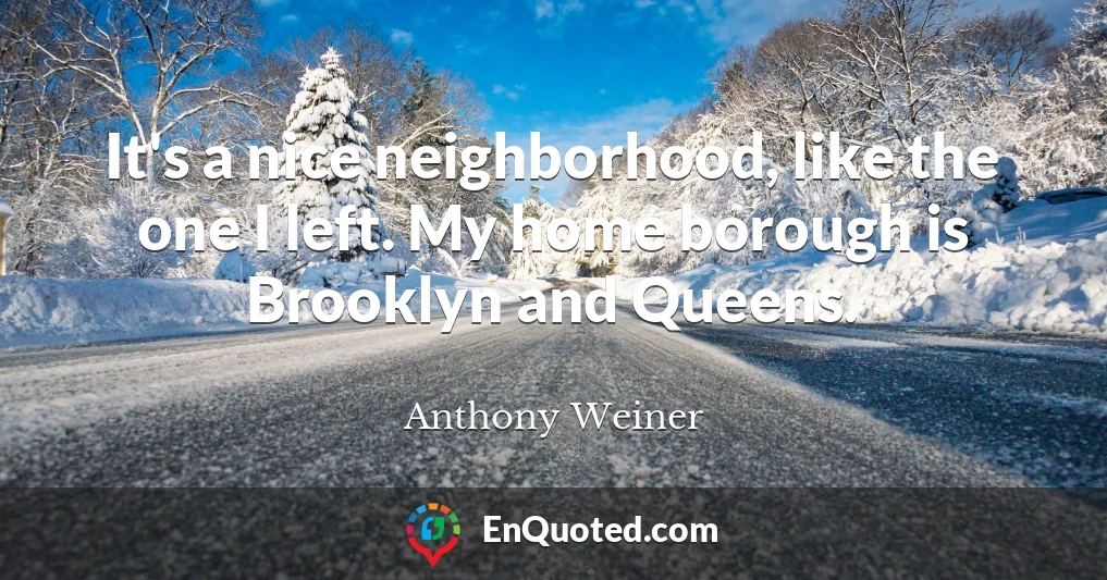 It's a nice neighborhood, like the one I left. My home borough is Brooklyn and Queens.