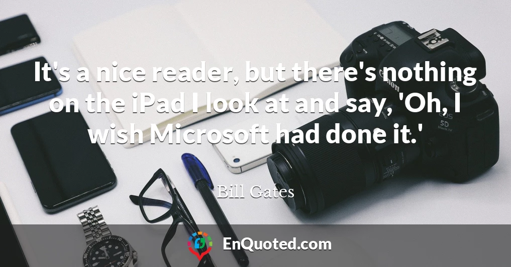 It's a nice reader, but there's nothing on the iPad I look at and say, 'Oh, I wish Microsoft had done it.'