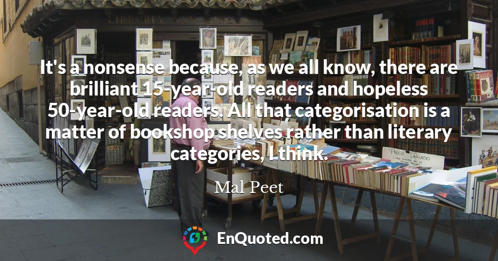 It's a nonsense because, as we all know, there are brilliant 15-year-old readers and hopeless 50-year-old readers. All that categorisation is a matter of bookshop shelves rather than literary categories, I think.