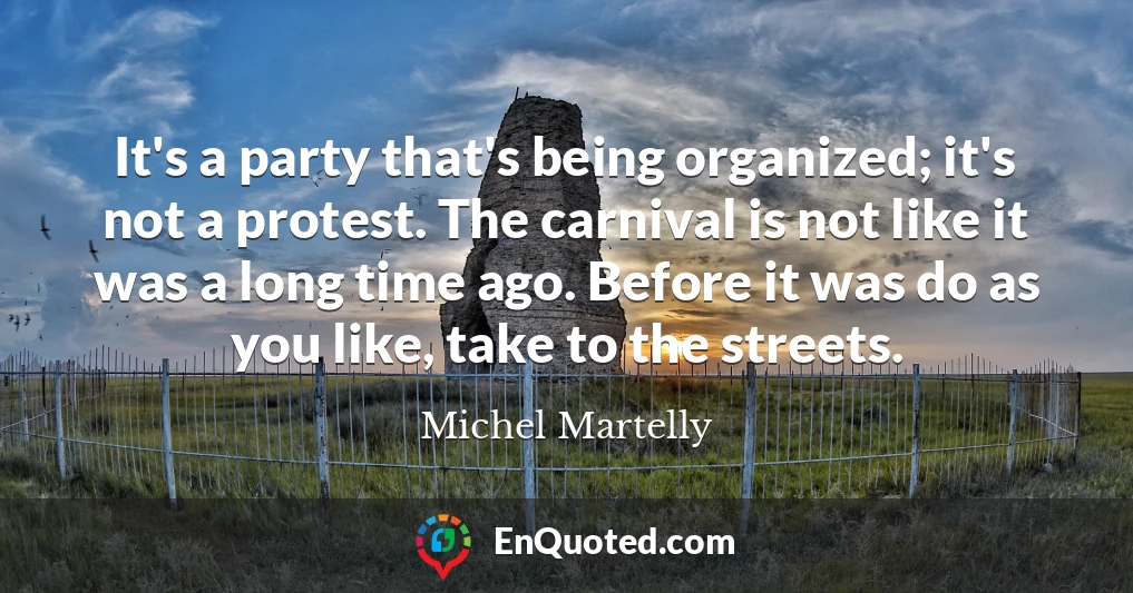 It's a party that's being organized; it's not a protest. The carnival is not like it was a long time ago. Before it was do as you like, take to the streets.