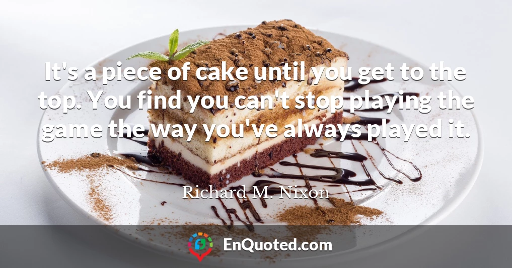 It's a piece of cake until you get to the top. You find you can't stop playing the game the way you've always played it.