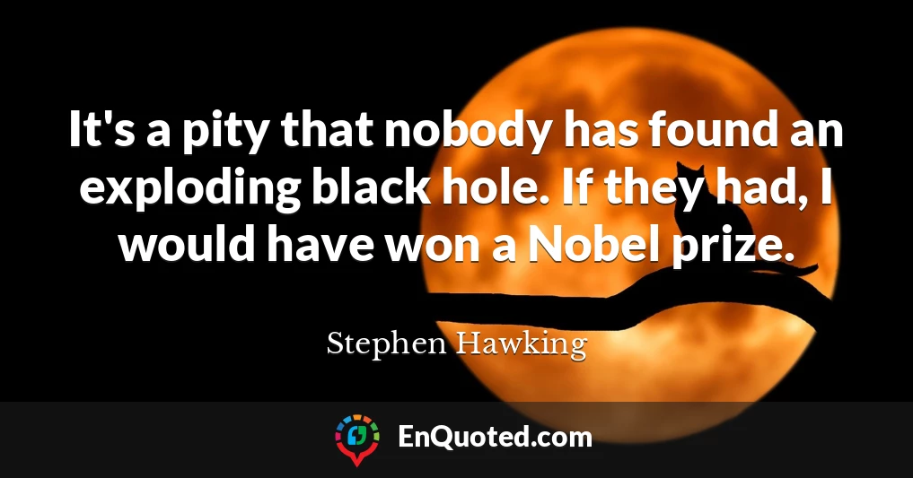 It's a pity that nobody has found an exploding black hole. If they had, I would have won a Nobel prize.