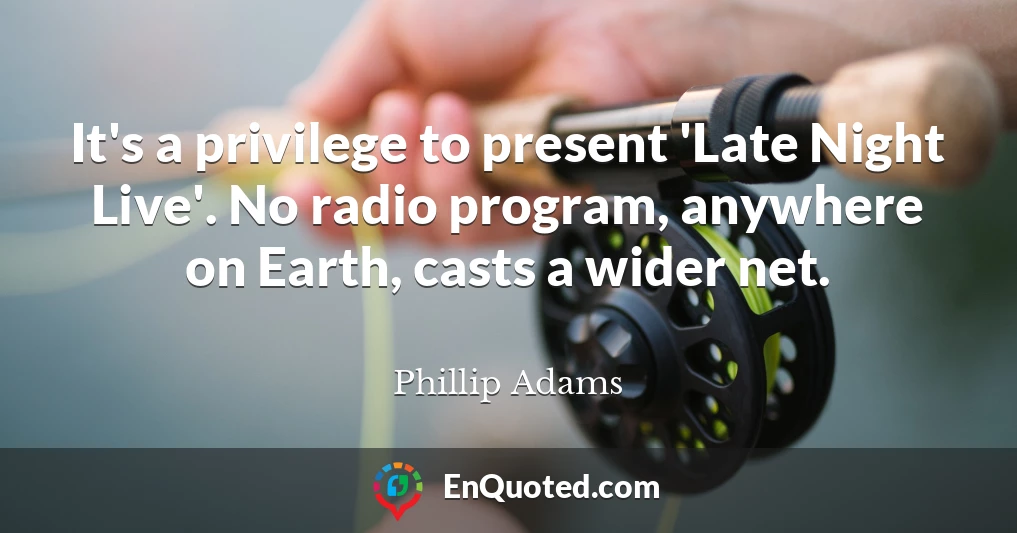 It's a privilege to present 'Late Night Live'. No radio program, anywhere on Earth, casts a wider net.