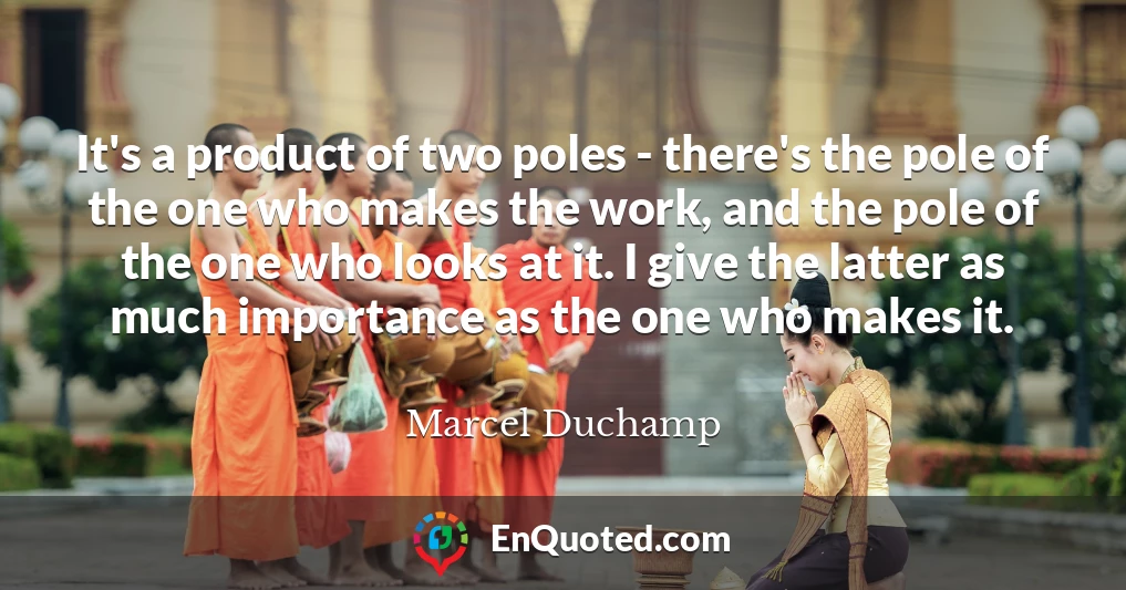 It's a product of two poles - there's the pole of the one who makes the work, and the pole of the one who looks at it. I give the latter as much importance as the one who makes it.
