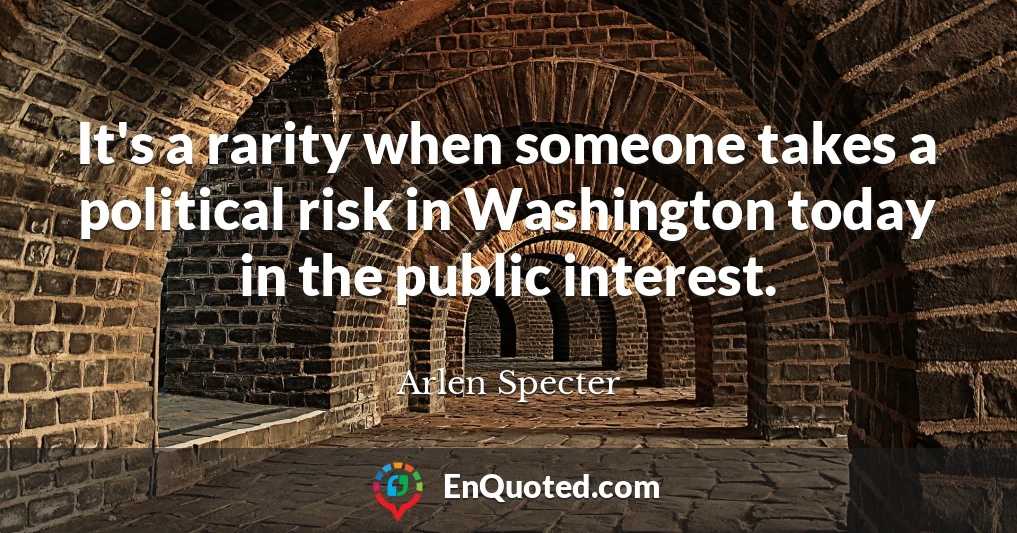 It's a rarity when someone takes a political risk in Washington today in the public interest.