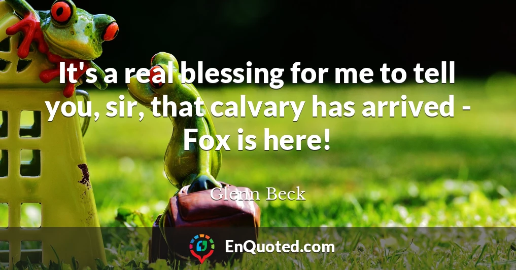 It's a real blessing for me to tell you, sir, that calvary has arrived - Fox is here!