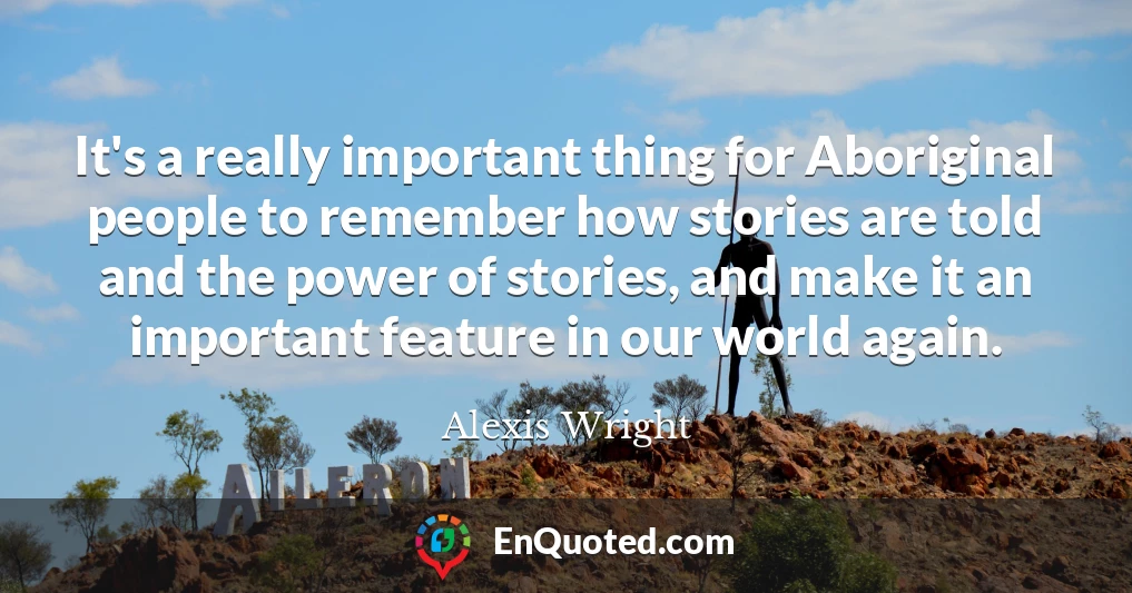 It's a really important thing for Aboriginal people to remember how stories are told and the power of stories, and make it an important feature in our world again.