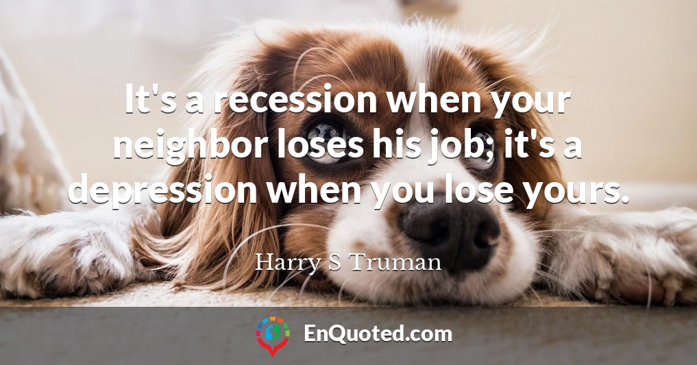 It's a recession when your neighbor loses his job; it's a depression when you lose yours.