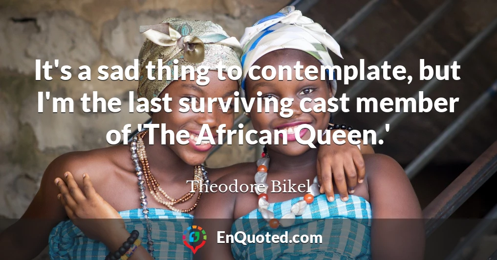 It's a sad thing to contemplate, but I'm the last surviving cast member of 'The African Queen.'