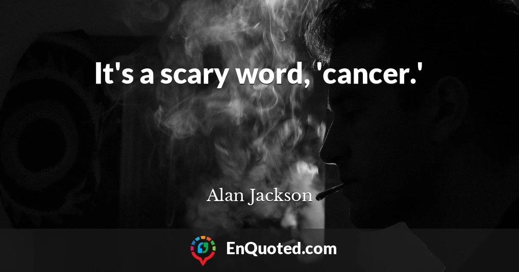 It's a scary word, 'cancer.'