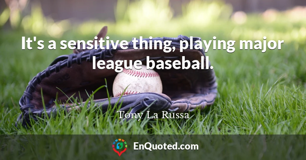 It's a sensitive thing, playing major league baseball.