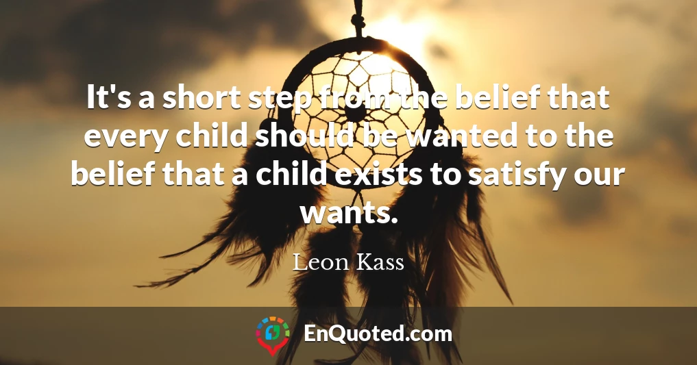 It's a short step from the belief that every child should be wanted to the belief that a child exists to satisfy our wants.