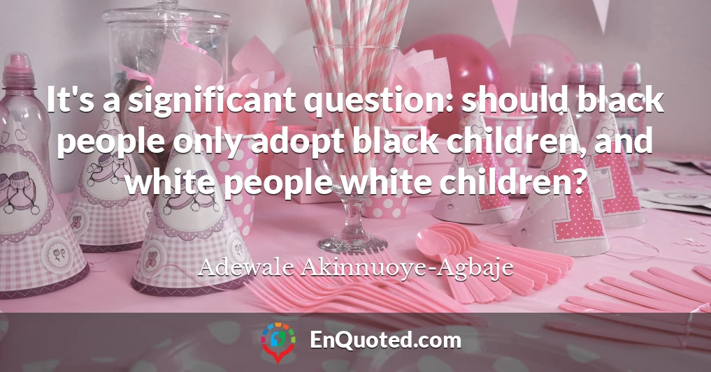 It's a significant question: should black people only adopt black children, and white people white children?