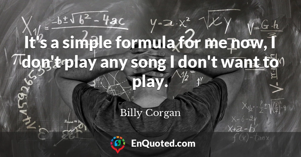 It's a simple formula for me now, I don't play any song I don't want to play.