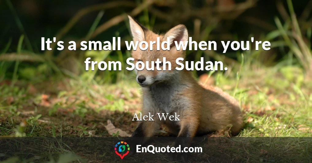 It's a small world when you're from South Sudan.