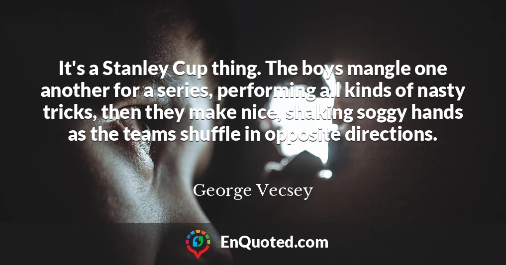 It's a Stanley Cup thing. The boys mangle one another for a series, performing all kinds of nasty tricks, then they make nice, shaking soggy hands as the teams shuffle in opposite directions.