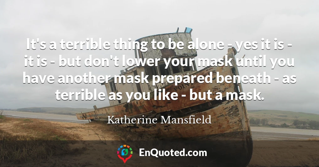 It's a terrible thing to be alone - yes it is - it is - but don't lower your mask until you have another mask prepared beneath - as terrible as you like - but a mask.