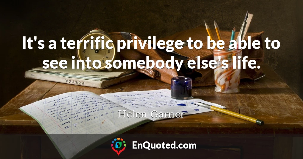 It's a terrific privilege to be able to see into somebody else's life.