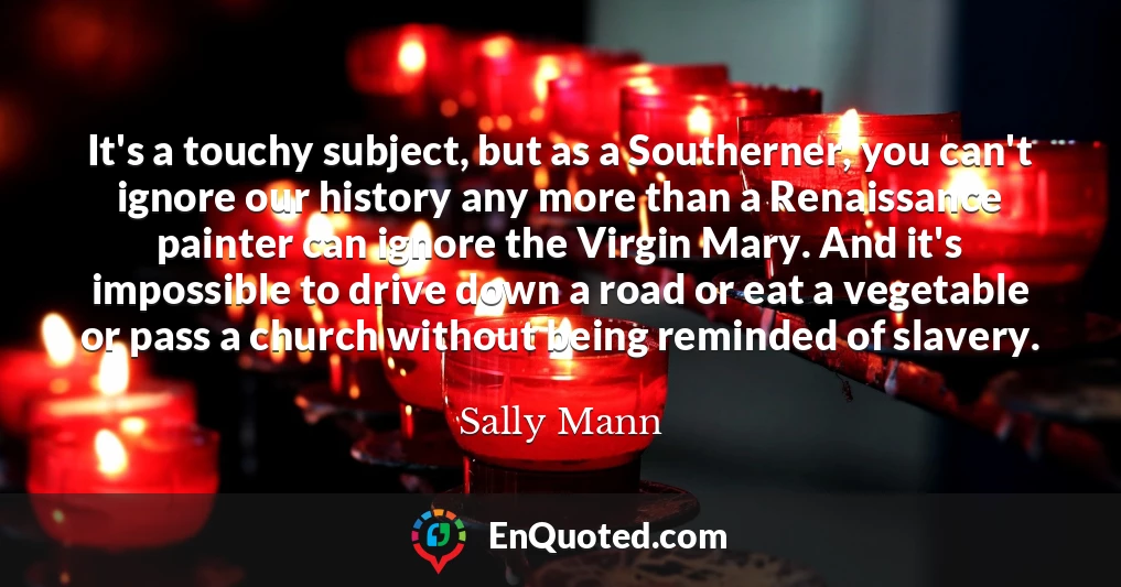 It's a touchy subject, but as a Southerner, you can't ignore our history any more than a Renaissance painter can ignore the Virgin Mary. And it's impossible to drive down a road or eat a vegetable or pass a church without being reminded of slavery.