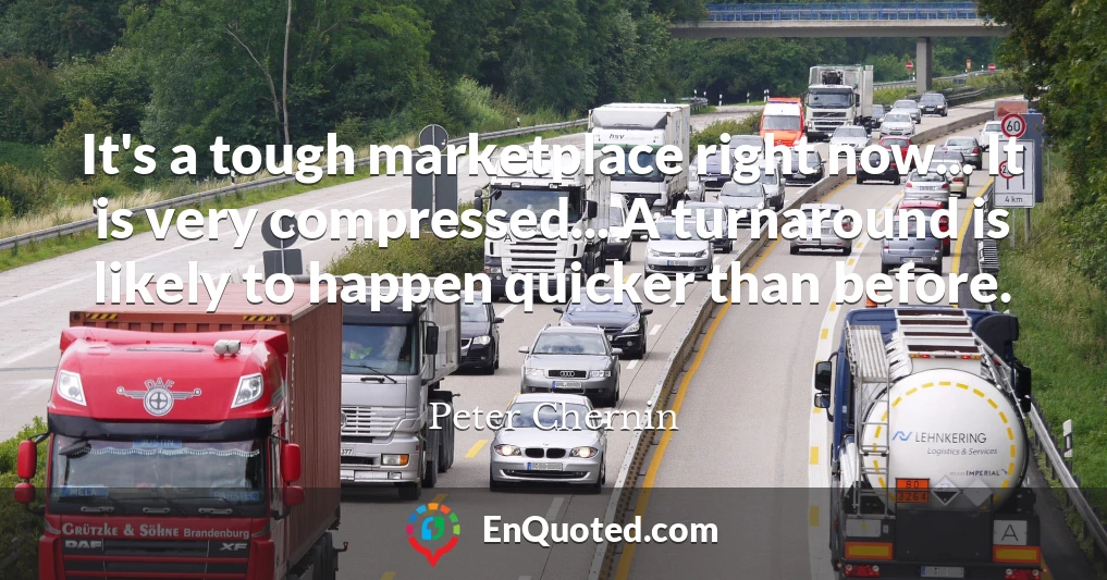 It's a tough marketplace right now... It is very compressed... A turnaround is likely to happen quicker than before.