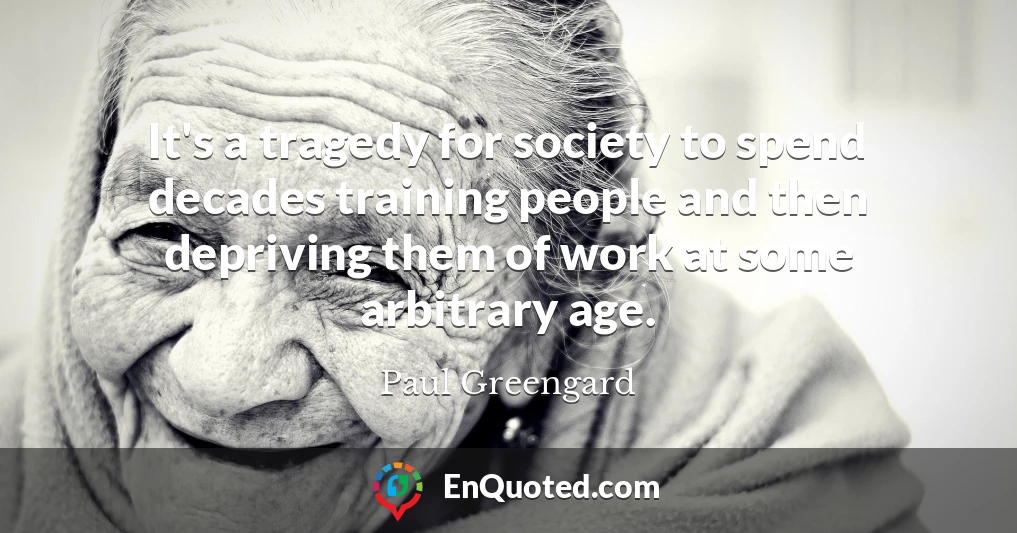 It's a tragedy for society to spend decades training people and then depriving them of work at some arbitrary age.