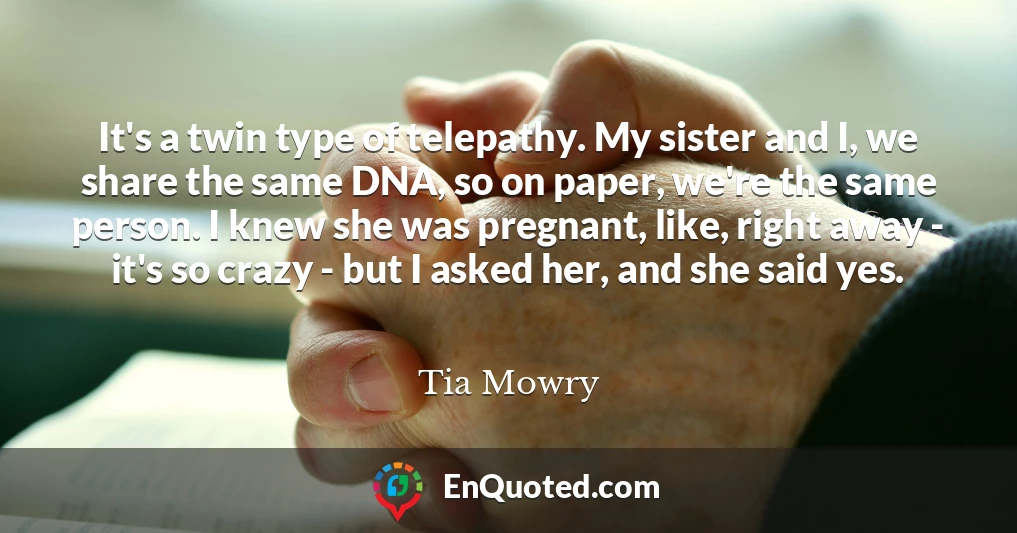It's a twin type of telepathy. My sister and I, we share the same DNA, so on paper, we're the same person. I knew she was pregnant, like, right away - it's so crazy - but I asked her, and she said yes.