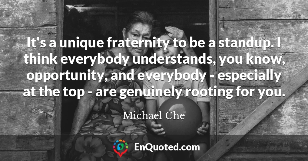 It's a unique fraternity to be a standup. I think everybody understands, you know, opportunity, and everybody - especially at the top - are genuinely rooting for you.
