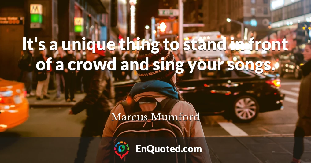 It's a unique thing to stand in front of a crowd and sing your songs.