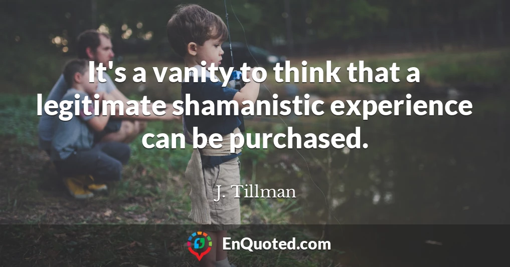 It's a vanity to think that a legitimate shamanistic experience can be purchased.