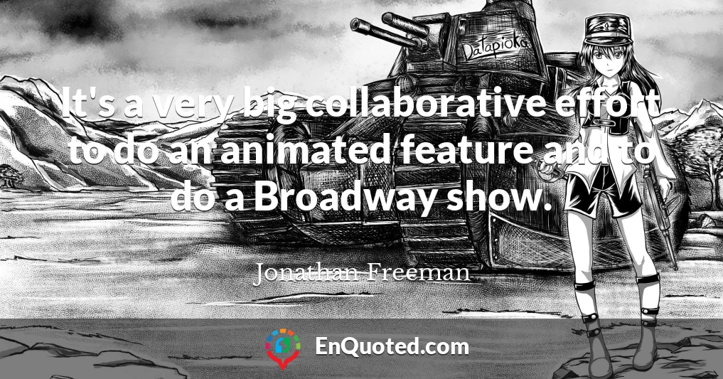 It's a very big collaborative effort to do an animated feature and to do a Broadway show.