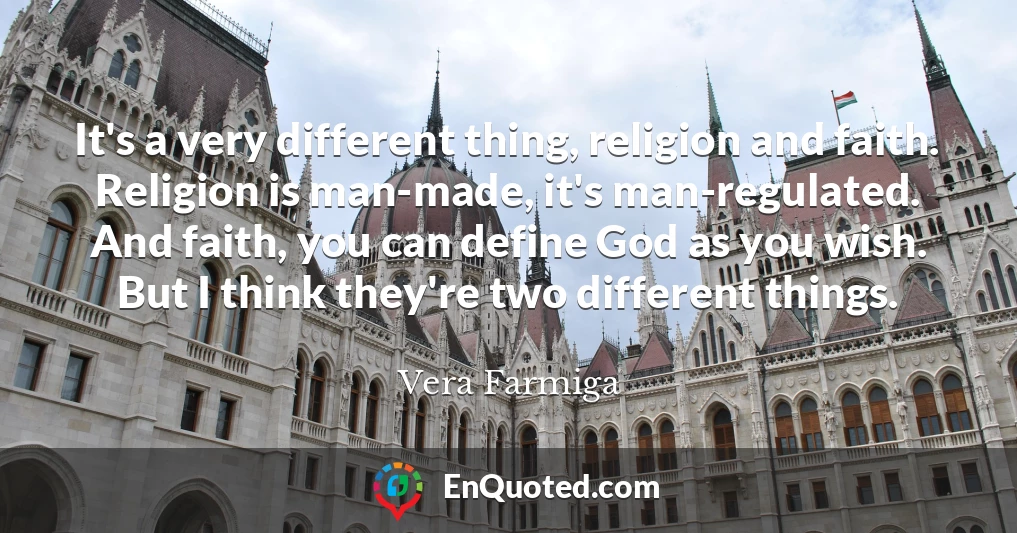 It's a very different thing, religion and faith. Religion is man-made, it's man-regulated. And faith, you can define God as you wish. But I think they're two different things.