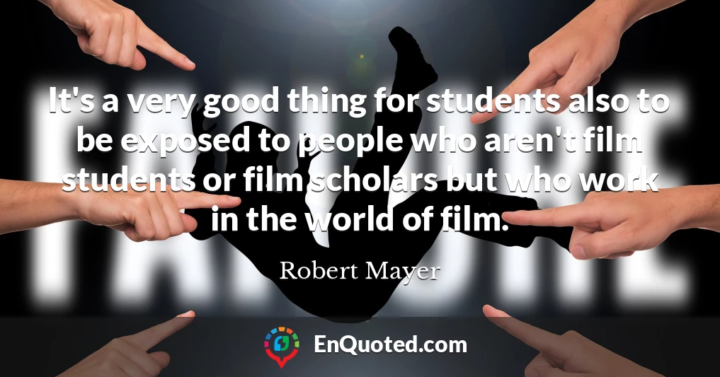 It's a very good thing for students also to be exposed to people who aren't film students or film scholars but who work in the world of film.