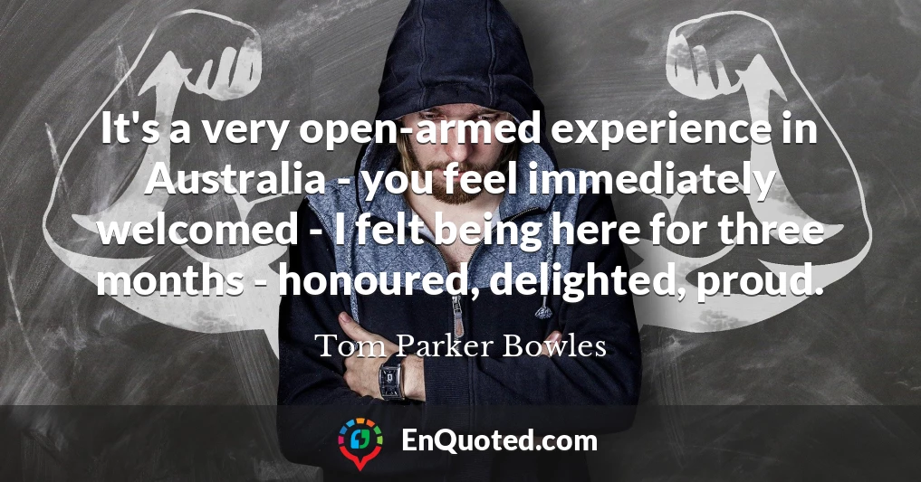 It's a very open-armed experience in Australia - you feel immediately welcomed - I felt being here for three months - honoured, delighted, proud.