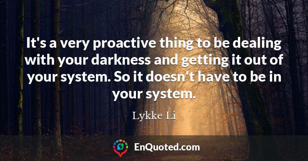 It's a very proactive thing to be dealing with your darkness and getting it out of your system. So it doesn't have to be in your system.