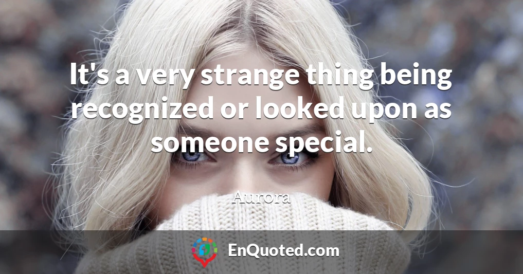 It's a very strange thing being recognized or looked upon as someone special.