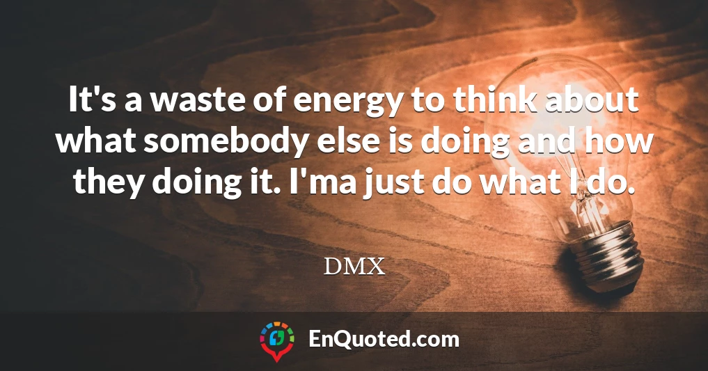 It's a waste of energy to think about what somebody else is doing and how they doing it. I'ma just do what I do.
