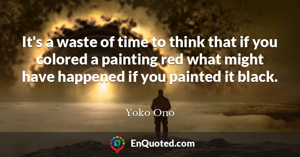 It's a waste of time to think that if you colored a painting red what might have happened if you painted it black.