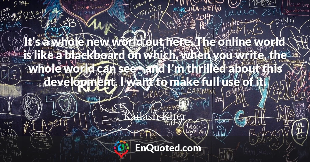 It's a whole new world out here. The online world is like a blackboard on which, when you write, the whole world can see - and I'm thrilled about this development. I want to make full use of it.