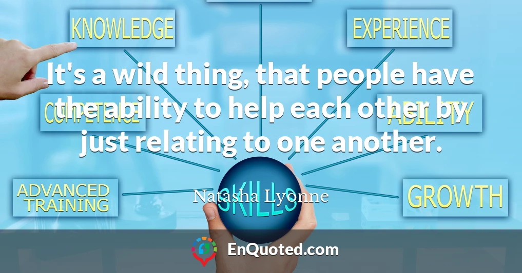 It's a wild thing, that people have the ability to help each other by just relating to one another.