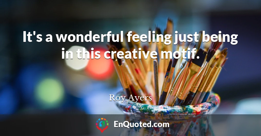 It's a wonderful feeling just being in this creative motif.